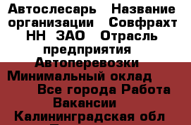 Автослесарь › Название организации ­ Совфрахт-НН, ЗАО › Отрасль предприятия ­ Автоперевозки › Минимальный оклад ­ 20 000 - Все города Работа » Вакансии   . Калининградская обл.,Приморск г.